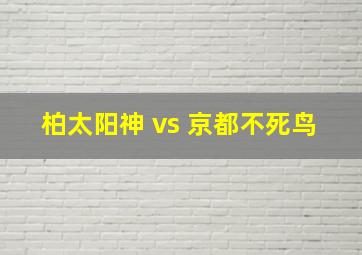 柏太阳神 vs 京都不死鸟